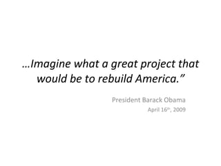 …Imagine what a great project that
  would be to rebuild America.”
                 President Barack Obama
                           April 16th, 2009
 