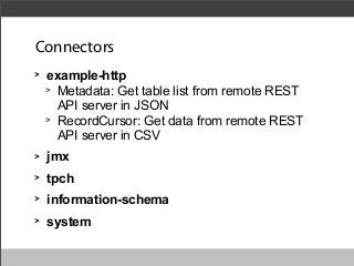 Connectors
>

example-http
> Metadata: Get table list from remote REST
API server in JSON
> RecordCursor: Get data from remote REST
API server in CSV

>

jmx

>

tpch

>

information-schema

>

system

 