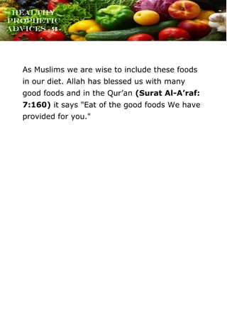 www.onislam.net
Healthy
Prophetic
Advices - 58 -
As Muslims we are wise to include these foods
in our diet. Allah has blessed us with many
good foods and in the Qur’an (Surat Al-A'raf:
7:160) it says "Eat of the good foods We have
provided for you."
 