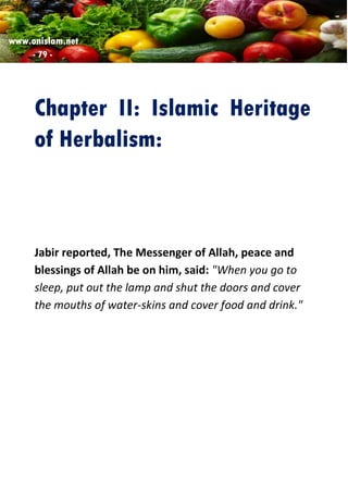 www.onislam.net
- 79 -
Chapter II: Islamic Heritage
of Herbalism:
Jabir reported, The Messenger of Allah, peace and
blessings of Allah be on him, said: "When you go to
sleep, put out the lamp and shut the doors and cover
the mouths of water-skins and cover food and drink."
 