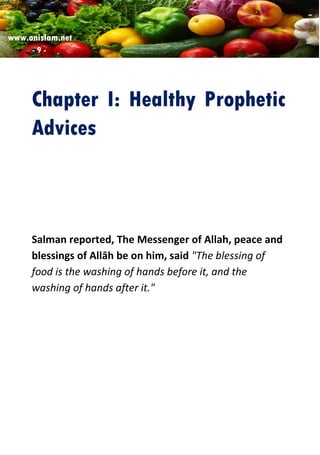 www.onislam.net
- 9 -
Chapter I: Healthy Prophetic
Advices
Salman reported, The Messenger of Allah, peace and
blessings of Allāh be on him, said "The blessing of
food is the washing of hands before it, and the
washing of hands after it."
 
