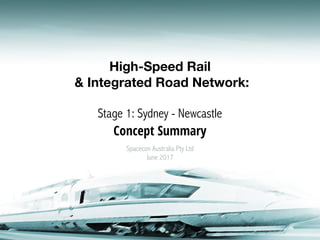 High-Speed Rail
& Integrated Road Network: 
Stage 1: Sydney - Newcastle
Concept Summary
Spacecon Australia Pty Ltd
June 2017
 