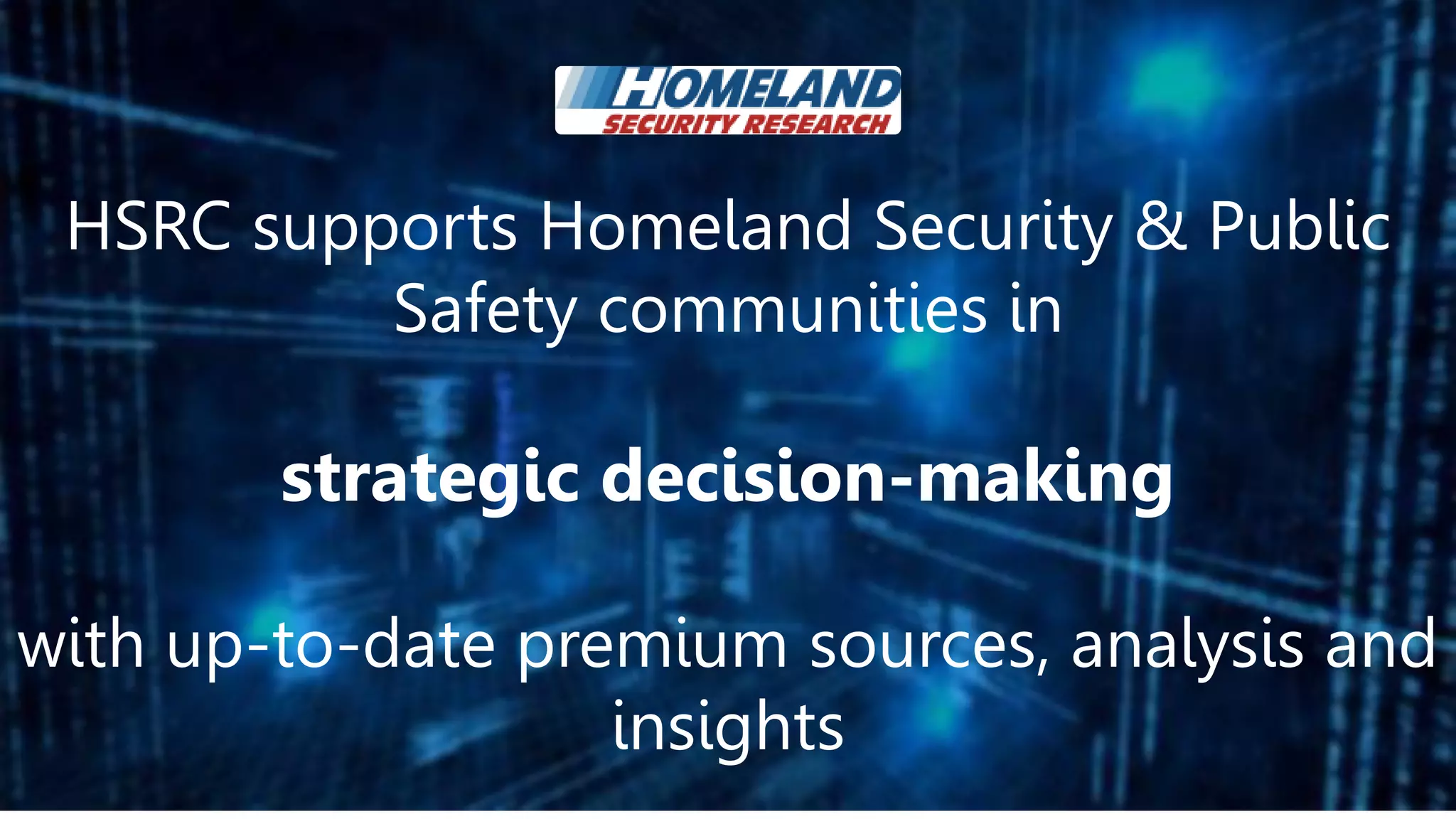 9
HSRC supports Homeland Security & Public
Safety communities in
strategic decision-making
with up-to-date premium sources, analysis and
insights
 