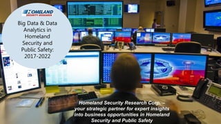 1
Big Data & Data
Analytics in
Homeland
Security and
Public Safety:
2017-2022
Homeland Security Research Corp. –
your strategic partner for expert insights
into business opportunities in Homeland
Security and Public Safety
 