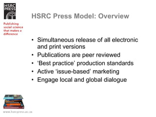 HSRC Press Model: Overview Simultaneous release of all electronic and print versions Publications are peer reviewed ‘ Best practice’ production standards Active ‘issue-based’ marketing Engage local and global dialogue 