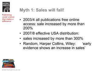 Myth 1: Sales will fall! 2003/4 all publications free online access: sale increased by more than 200% 2007/8 effective USA distribution:  sales increased by more than 300% Random, Harper Collins, Wiley:  ‘early evidence shows an increase in sales’  