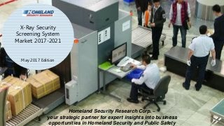 1
X-Ray Security
Screening System
Market: 2017-2021
May 2017 Edition
Homeland Security Research Corp. –
your strategic partner for expert insights into business
opportunities in Homeland Security and Public Safety
 