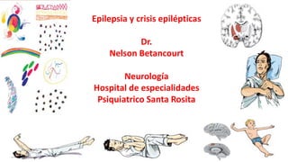 Epilepsia y crisis epilépticas
Dr.
Nelson Betancourt
Neurología
Hospital de especialidades
Psiquiatrico Santa Rosita
 