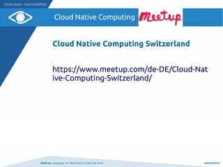 VSHN AG I Neugasse 10 I 8005 Zürich I T 044 545 53 00 www.vshn.ch
Cloud Native Computing
Cloud Native Computing Switzerland
https://www.meetup.com/de-DE/Cloud-Nat
ive-Computing-Switzerland/
 