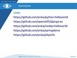 VSHN AG I Neugasse 10 I 8005 Zürich I T 044 545 53 00 www.vshn.ch
Demotime
Links:
https://github.com/arska/python-helloworld
https://github.com/openshift/django-ex
https://github.com/arska/nodejs-helloworld
https://github.com/arska/springdemo
https://github.com/arska/phpinfo
 