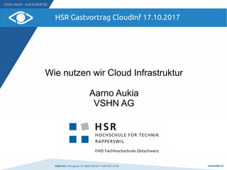 VSHN AG I Neugasse 10 I 8005 Zürich I T 044 545 53 00 www.vshn.ch
HSR Gastvortrag CloudInf 17.10.2017
Wie nutzen wir Cloud Infrastruktur
Aarno Aukia
VSHN AG
 