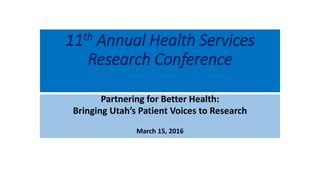 11th Annual Health Services
Research Conference
Partnering for Better Health:
Bringing Utah’s Patient Voices to Research
March 15, 2016
 