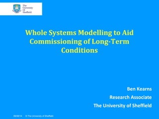 06/06/14 © The University of Sheffield
Ben Kearns
Research Associate
The University of Sheffield
Whole Systems Modelling to Aid
Commissioning of Long-Term
Conditions
 