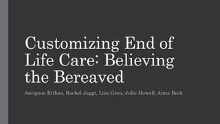 Customizing End of
Life Care: Believing
the Bereaved
Antigone Kithas, Rachel Jaggi, Lisa Gren, Julie Howell, Anna Beck
 