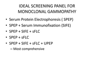 IDEAL SCREENING PANEL FOR MONOCLONAL GAMMOPATHYSerum Protein Electrophoresis ( SPEP) SPEP + Serum Immunofixation (SIFE)SPEP + SIFE + sFLCSPEP + sFLCSPEP + SIFE + sFLC+ UPEP Most comprehensive