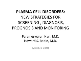 PLASMA CELL DISORDERS:NEW STRATEGIES FOR  SCREENING , DIAGNOSIS, PROGNOSIS AND MONITORING ParameswaranHari, M.D.  Howard S. Robin, M.D. March 3, 2010 