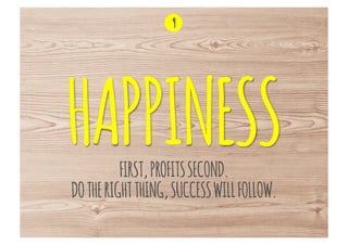 9




HAPPINESS FIRST, PROFITS SECOND.
DO THE RIGHT THING, SUCCESS WILL FOLLOW.
 