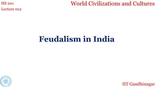 World Civilizations and Cultures
HS 201
Lecture 012
Feudalism in India
IIT Gandhinagar
 