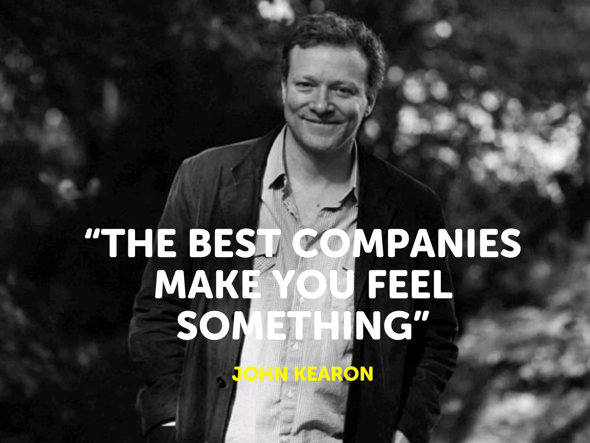 “THE BEST COMPANIES
MAKE YOU FEEL
SOMETHING”
JOHN KEARON