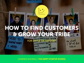 HOW TO FIND CUSTOMERS
& GROW YOUR TRIBE
LAURENCE McCAHILL / THE HAPPY STARTUP SCHOOL
FOR LITTLE OR NO COST
 