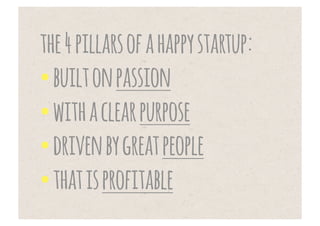 the 4 pillars of a happy startup:
• built on passion
• with a clear purpose
• driven by great people
• that is profitable
 