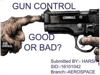 GUN CONTROL
GOOD
OR BAD?
Submitted BY:- HARSH
SID:-16101042
Branch:-AEROSPACE
 