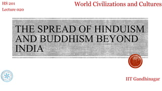THE SPREAD OF HINDUISM
AND BUDDHISM BEYOND
INDIA
World Civilizations and Cultures
HS 201
Lecture 020
IIT Gandhinagar
 