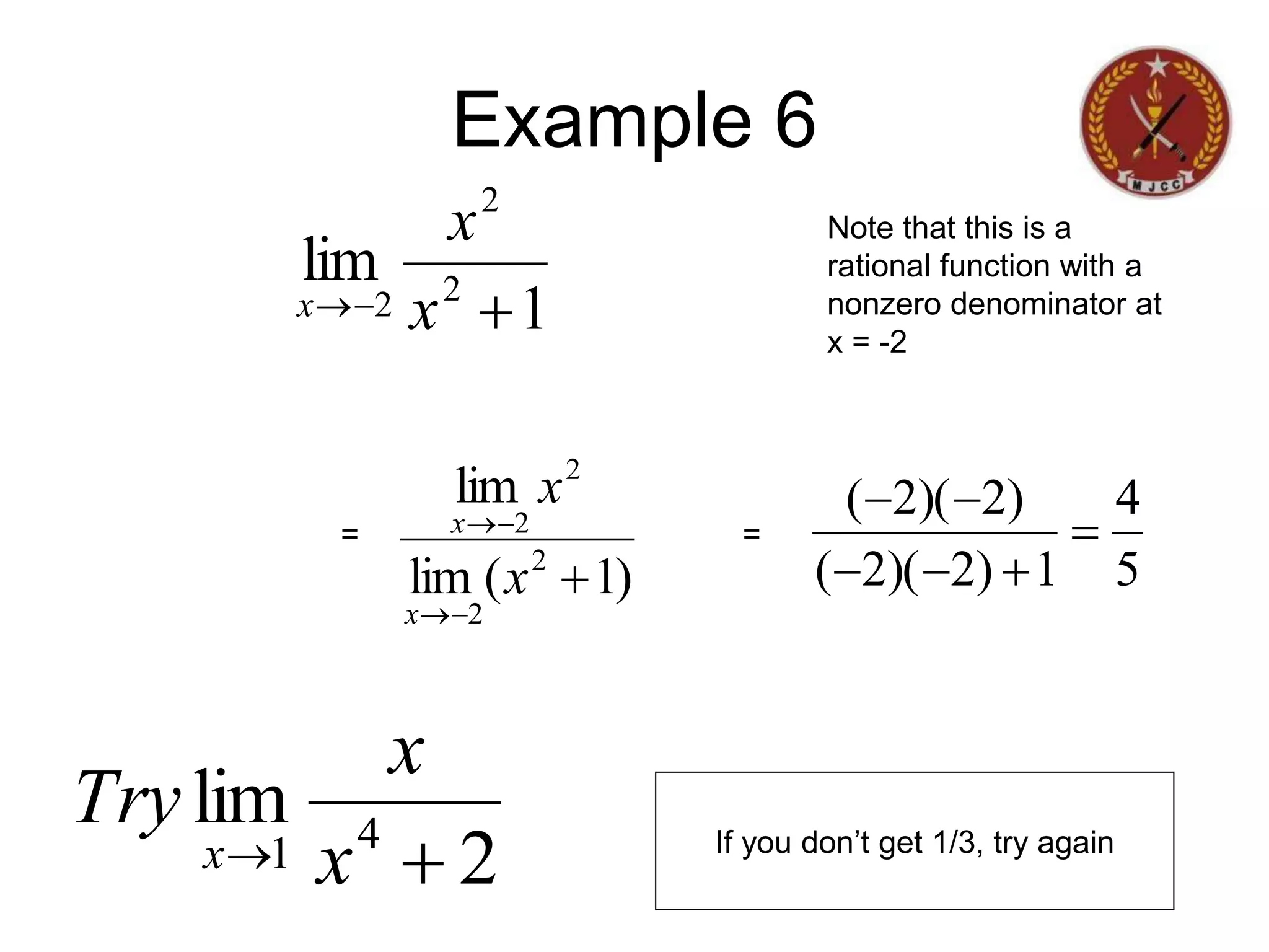 Example 6
1
lim 2
2
2 

 x
x
x
)
1
(
lim
lim
2
2
2
2





x
x
x
x
5
4
1
)
2
)(
2
(
)
2
)(
2
(






Note that this is a
rational function with a
nonzero denominator at
x = -2
= =
2
lim 4
1 
 x
x
Try
x If you don’t get 1/3, try again
 