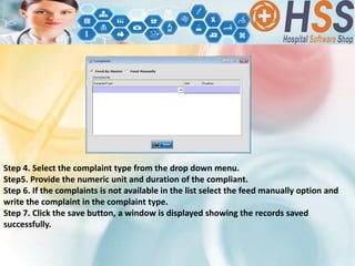 Step 4. Select the complaint type from the drop down menu.
Step5. Provide the numeric unit and duration of the compliant.
Step 6. If the complaints is not available in the list select the feed manually option and
write the complaint in the complaint type.
Step 7. Click the save button, a window is displayed showing the records saved
successfully.
 