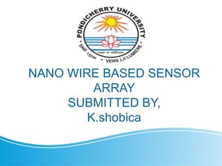 NANO WIRE BASED SENSOR
ARRAY
SUBMITTED BY,
K.shobica
 