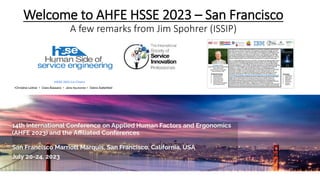 Welcome to AHFE HSSE 2023 – San Francisco
A few remarks from Jim Spohrer (ISSIP)
HSSE 2023 Co-Chairs
•Christine Leitner • Clara Bassano • Jens Neuhüttler • Debra Satterfield
 