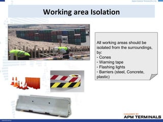 Working area Isolation
All working areas should be
isolated from the surroundings,
by:
- Cones
- Warning tape
- Flashing lights
- Barriers (steel, Concrete,
plastic)
 