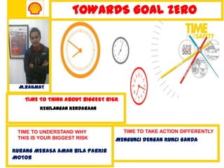 TIME TO THINK ABOUT BIGGEST RISK
KEHILANGAN KENDARAAN
TIME TO TAKE ACTION DIFFERENTLY
MENGUNCI DENGAN KUNCI GANDA
TOWARDS GOAL ZERO
M.RAHMAT
TIME TO UNDERSTAND WHY
THIS IS YOUR BIGGEST RISK
KURANG MERASA AMAN BILA PARKIR
MOTOR
 