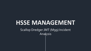 Scallop Dredger JMT (M99) Incident
Analysis
HSSE MANAGEMENT
 
