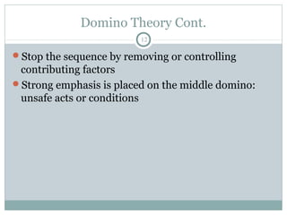 Domino Theory Cont.
                         12

Stop the sequence by removing or controlling
 contributing factors
Strong emphasis is placed on the middle domino:
 unsafe acts or conditions
 