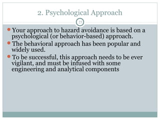 2. Psychological Approach
                         25

Your approach to hazard avoidance is based on a
 psychological (or behavior-based) approach.
The behavioral approach has been popular and
 widely used.
To be successful, this approach needs to be ever
 vigilant, and must be infused with some
 engineering and analytical components
 