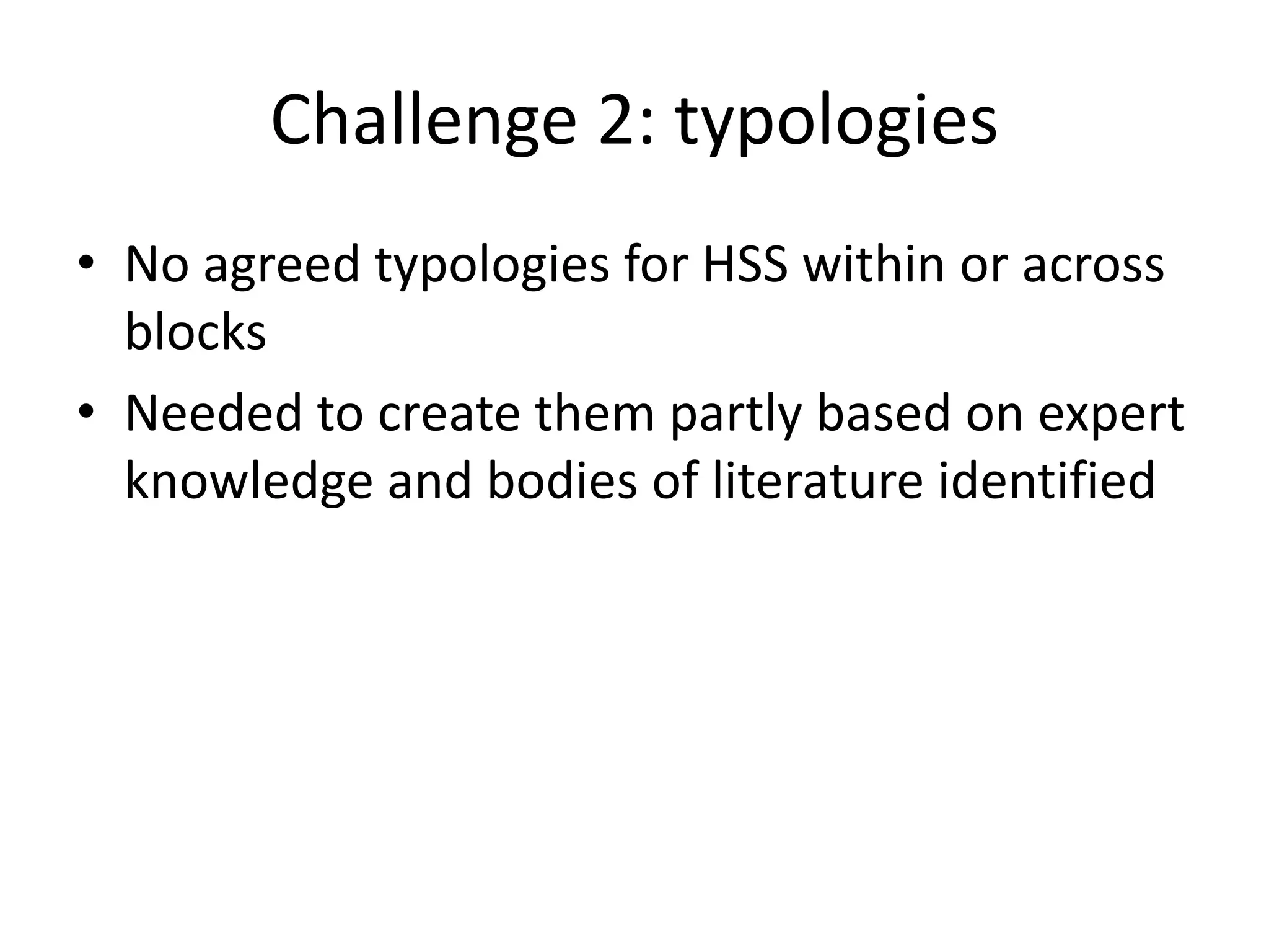 Challenge 2: typologies
• No agreed typologies for HSS within or across
blocks
• Needed to create them partly based on expert
knowledge and bodies of literature identified
 