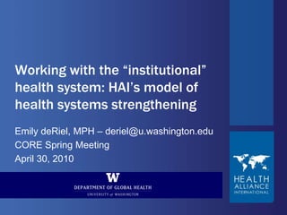 Working with the “institutional” health system: HAI’s model of health systems strengthening,[object Object],Emily deRiel, MPH – deriel@u.washington.edu,[object Object],CORE Spring Meeting,[object Object],April 30, 2010,[object Object]