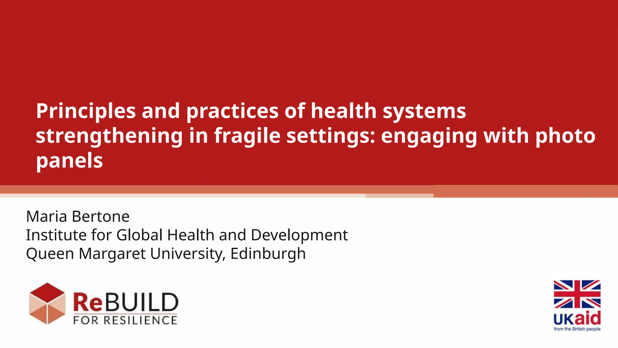 Principles and practices of health systems
strengthening in fragile settings: engaging with photo
panels
Maria Bertone
Institute for Global Health and Development
Queen Margaret University, Edinburgh
 