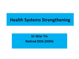 Health Systems Strengthening
Dr Nilar Tin
Retired DDG (DOH)
 