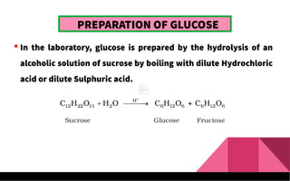 PREPARATION OF GLUCOSE
 In the laboratory, glucose is prepared by the hydrolysis of an
alcoholic solution of sucrose by boiling with dilute Hydrochloric
acid or dilute Sulphuric acid.
 