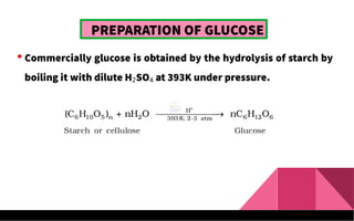 PREPARATION OF GLUCOSE
 Commercially glucose is obtained by the hydrolysis of starch by
boiling it with dilute H2SO4 at 393K under pressure.
 