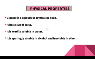 PHYSICAL PROPERTIES
 Glucose is a colourless crystalline solid.
 It has a sweet taste.
 It is readily soluble in water.
 It is sparingly soluble in alcohol and insoluble in ether..
 