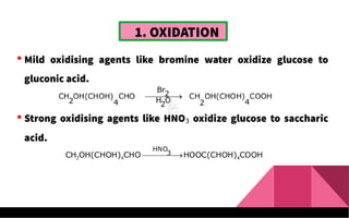 1. OXIDATION
 Mild oxidising agents like bromine water oxidize glucose to
gluconic acid.
 Strong oxidising agents like HNO3 oxidize glucose to saccharic
acid.
 