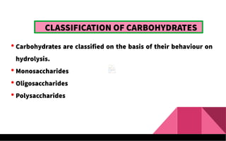  Carbohydrates are classified on the basis of their behaviour on
hydrolysis.
 Monosaccharides
 Oligosaccharides
 Polysaccharides
CLASSIFICATION OF CARBOHYDRATES
 