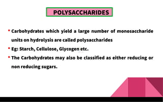 POLYSACCHARIDES
 Carbohydrates which yield a large number of monosaccharide
units on hydrolysis are called polysaccharides
 Eg: Starch, Cellulose, Glycogen etc.
 The Carbohydrates may also be classified as either reducing or
non reducing sugars.
 