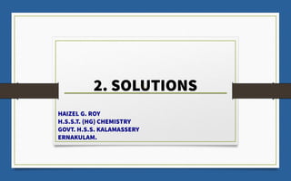 2. SOLUTIONS
HAIZEL G. ROY
H.S.S.T. (HG) CHEMISTRY
GOVT. H.S.S. KALAMASSERY
ERNAKULAM.
 