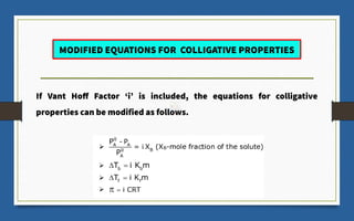 MODIFIED EQUATIONS FOR COLLIGATIVE PROPERTIES
If Vant Hoff Factor ‘i’ is included, the equations for colligative
properties can be modified as follows.
 