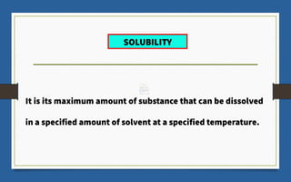 It is its maximum amount of substance that can be dissolved
in a specified amount of solvent at a specified temperature.
SOLUBILITY
 