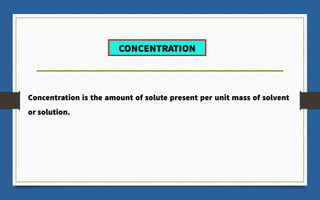 Concentration is the amount of solute present per unit mass of solvent
or solution.
CONCENTRATION
 